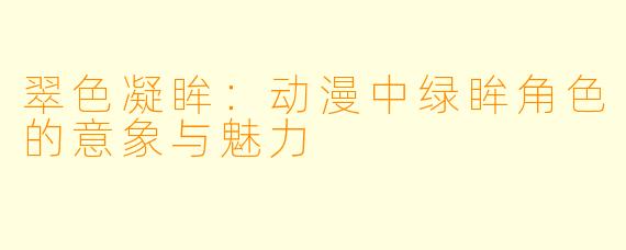 翠色凝眸:动漫中绿眸角色的意象与魅力