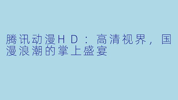 腾讯动漫HD：高清视界，国漫浪潮的掌上盛宴