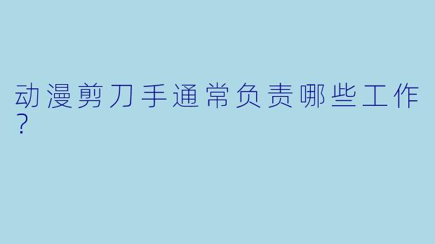 动漫剪刀手通常负责哪些工作？