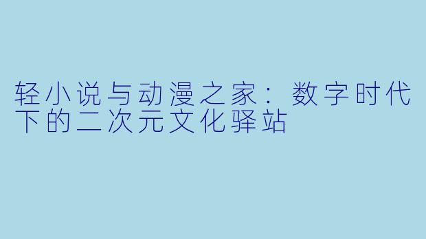 轻小说与动漫之家：数字时代下的二次元文化驿站
