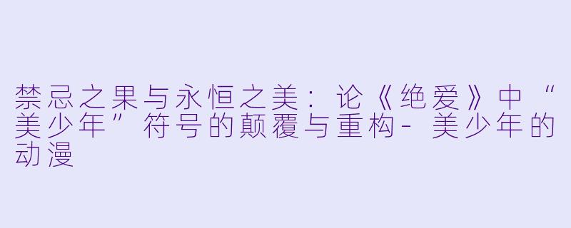 禁忌之果与永恒之美：论《绝爱》中“美少年”符号的颠覆与重构-美少年的动漫