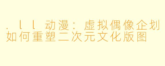 .ll动漫：虚拟偶像企划如何重塑二次元文化版图