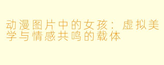 动漫图片中的女孩:虚拟美学与情感共鸣的载体