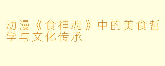 动漫《食神魂》中的美食哲学与文化传承