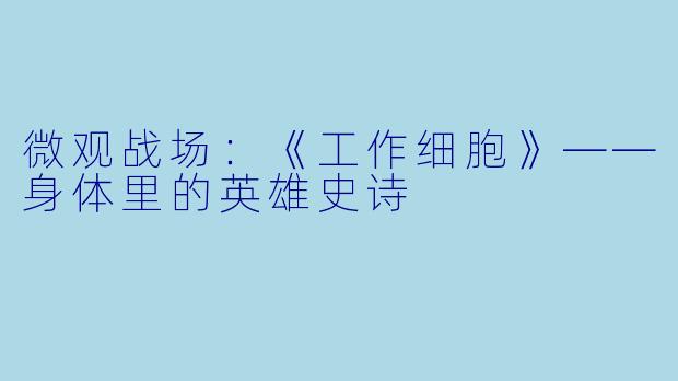 微观战场：《工作细胞》——身体里的英雄史诗
