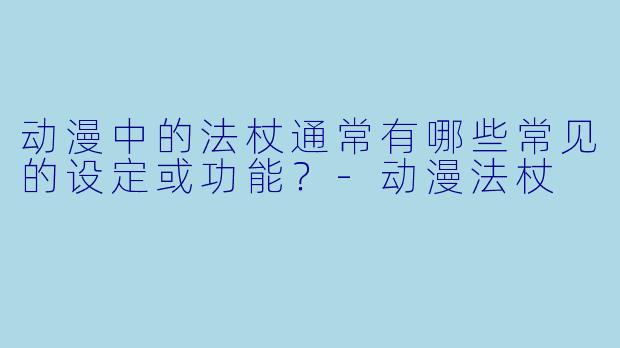 动漫中的法杖通常有哪些常见的设定或功能？