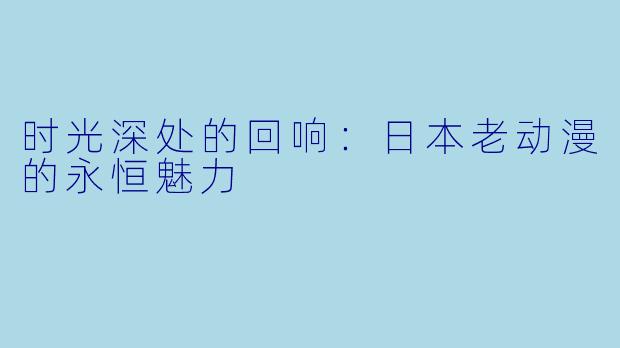 时光深处的回响：日本老动漫的永恒魅力