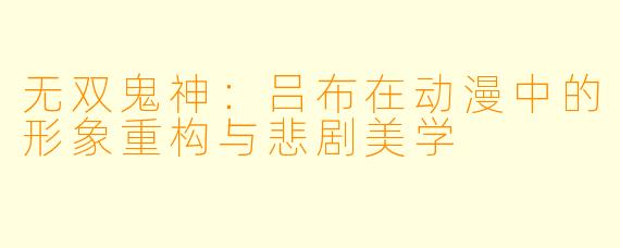 无双鬼神:吕布在动漫中的形象重构与悲剧美学