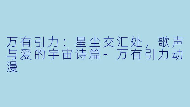 万有引力：星尘交汇处，歌声与爱的宇宙诗篇-万有引力动漫