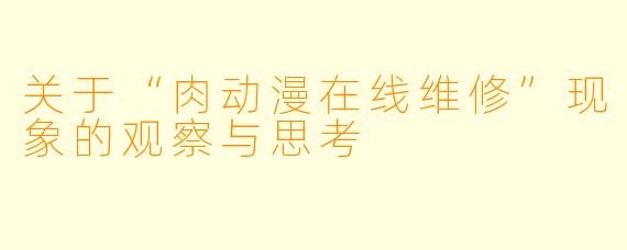 关于“肉动漫在线维修”现象的观察与思考