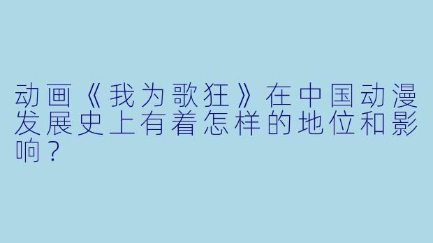 动画《我为歌狂》在中国动漫发展史上有着怎样的地位和影响？
