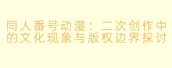 同人番号动漫：二次创作中的文化现象与版权边界探讨