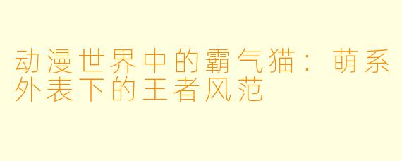 动漫世界中的霸气猫：萌系外表下的王者风范