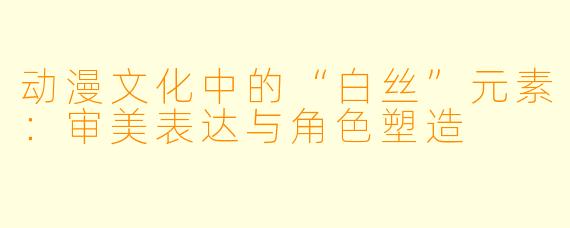 动漫文化中的“白丝”元素：审美表达与角色塑造
