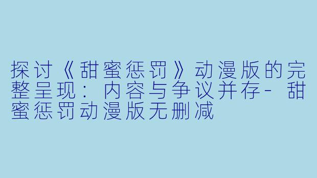探讨《甜蜜惩罚》动漫版的完整呈现:内容与争议并存-甜蜜惩罚动漫版无删减