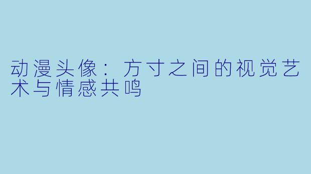 动漫头像：方寸之间的视觉艺术与情感共鸣