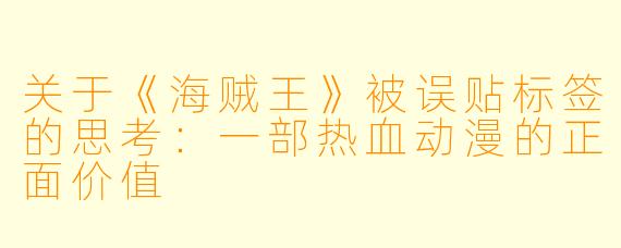 关于《海贼王》被误贴标签的思考：一部热血动漫的正面价值