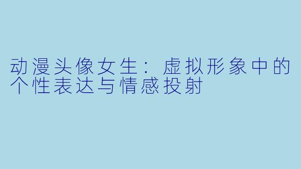 动漫头像女生：虚拟形象中的个性表达与情感投射