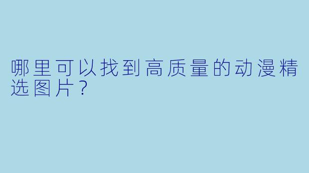 哪里可以找到高质量的动漫精选图片？
