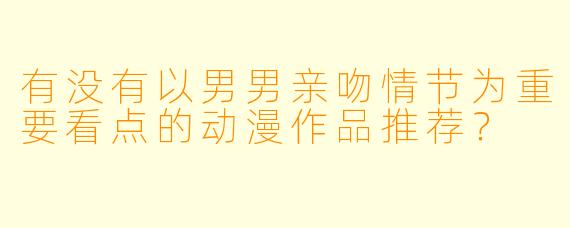 有没有以男男亲吻情节为重要看点的动漫作品推荐？