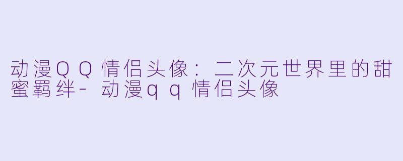动漫QQ情侣头像:二次元世界里的甜蜜羁绊-动漫qq情侣头像