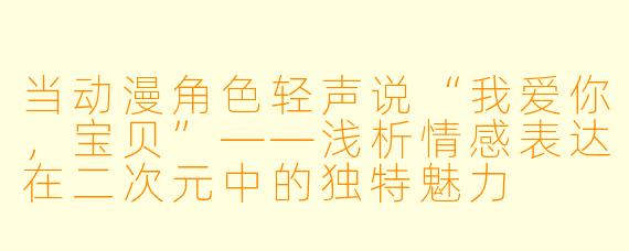 当动漫角色轻声说“我爱你，宝贝”——浅析情感表达在二次元中的独特魅力
