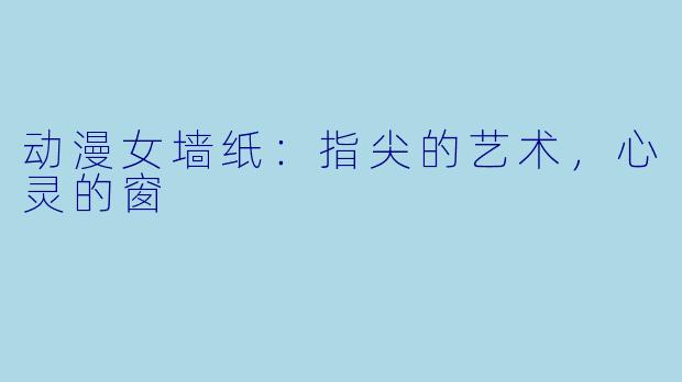动漫女墙纸：指尖的艺术，心灵的窗