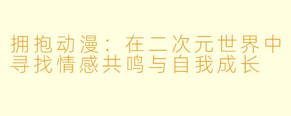 拥抱动漫：在二次元世界中寻找情感共鸣与自我成长