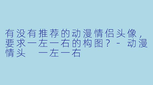 有没有推荐的动漫情侣头像，要求一左一右的构图？