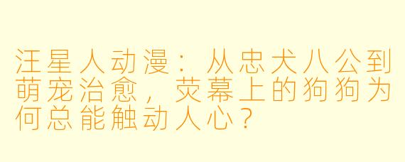 汪星人动漫：从忠犬八公到萌宠治愈，荧幕上的狗狗为何总能触动人心？