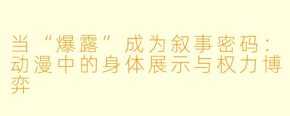 当“爆露”成为叙事密码：动漫中的身体展示与权力博弈