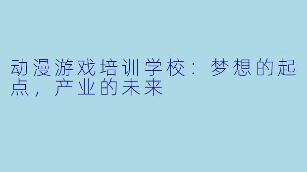 动漫游戏培训学校：梦想的起点，产业的未来
