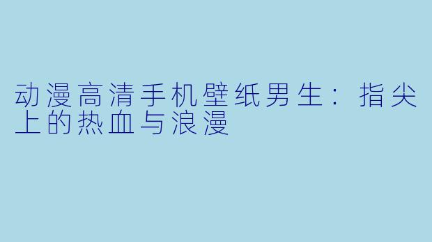 动漫高清手机壁纸男生：指尖上的热血与浪漫