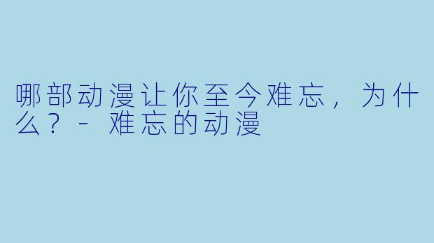 哪部动漫让你至今难忘，为什么？-难忘的动漫