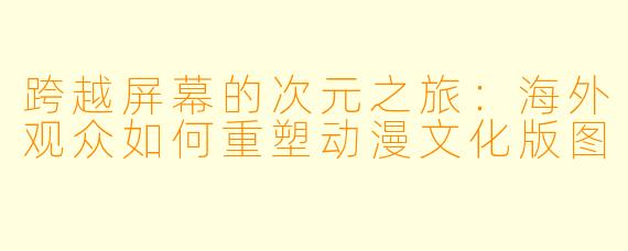 跨越屏幕的次元之旅：海外观众如何重塑动漫文化版图