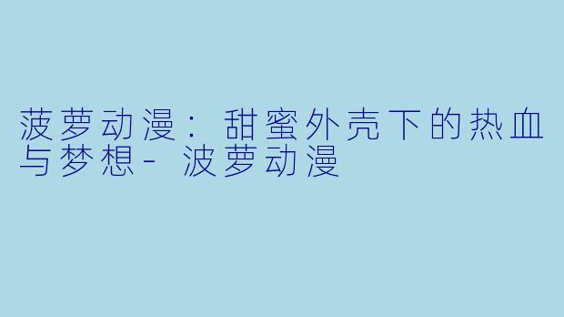菠萝动漫:甜蜜外壳下的热血与梦想-波萝动漫