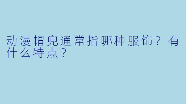 动漫帽兜通常指哪种服饰？有什么特点？