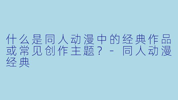 什么是同人动漫中的经典作品或常见创作主题？