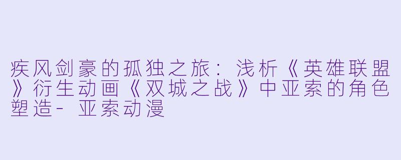 疾风剑豪的孤独之旅：浅析《英雄联盟》衍生动画《双城之战》中亚索的角色塑造