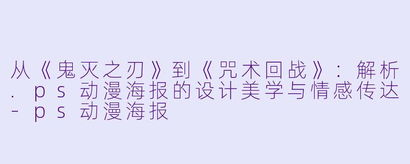 从《鬼灭之刃》到《咒术回战》：解析.ps动漫海报的设计美学与情感传达-ps动漫海报