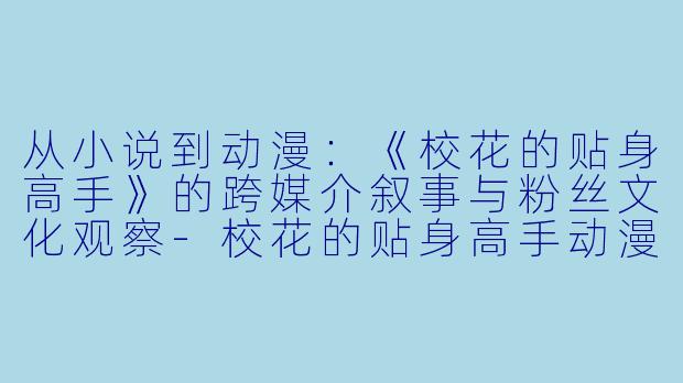 从小说到动漫：《校花的贴身高手》的跨媒介叙事与粉丝文化观察-校花的贴身高手动漫