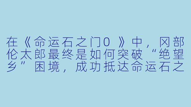在《命运石之门0》中,冈部伦太郎最终是如何突破“绝望乡”困境,成功抵达命运石之门世界的?