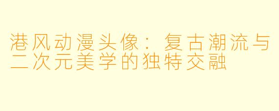 港风动漫头像：复古潮流与二次元美学的独特交融