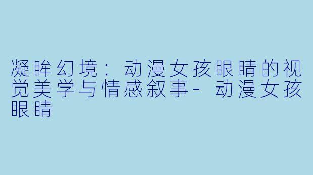 凝眸幻境：动漫女孩眼睛的视觉美学与情感叙事-动漫女孩眼睛