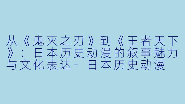 从《鬼灭之刃》到《王者天下》：日本历史动漫的叙事魅力与文化表达-日本历史动漫