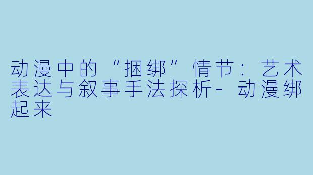 动漫中的“捆绑”情节：艺术表达与叙事手法探析-动漫绑起来