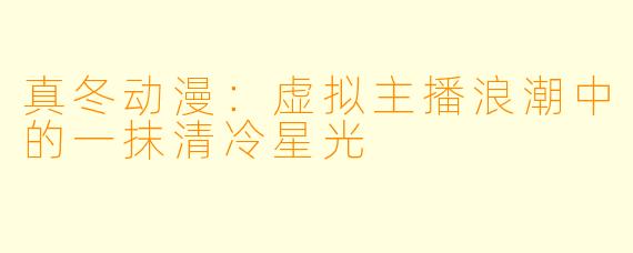 真冬动漫：虚拟主播浪潮中的一抹清冷星光