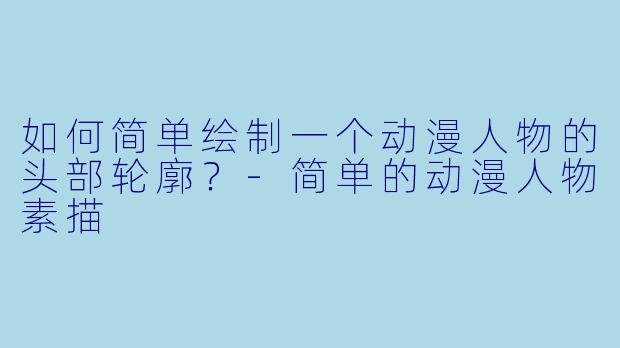 如何简单绘制一个动漫人物的头部轮廓？