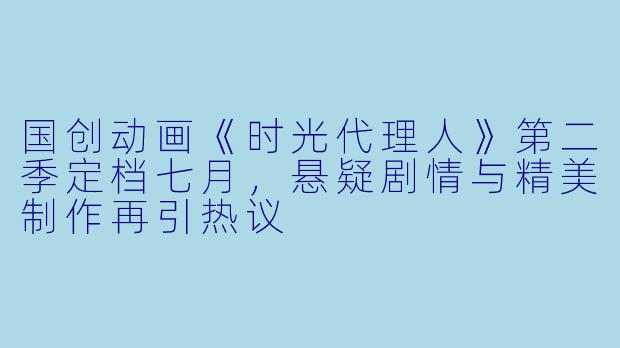 国创动画《时光代理人》第二季定档七月，悬疑剧情与精美制作再引热议