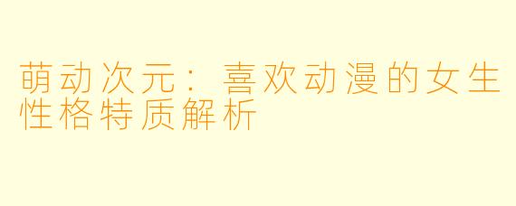 萌动次元:喜欢动漫的女生性格特质解析
